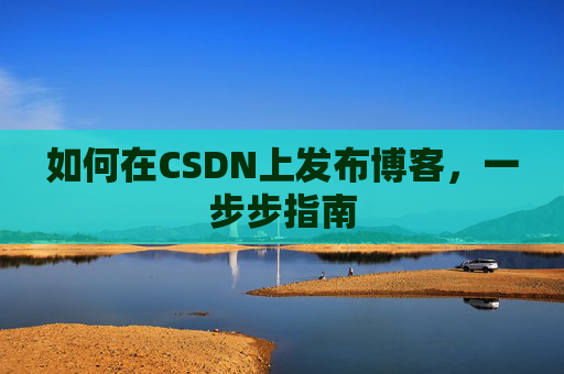 如何在CSDN上发布博客，一步步指南
